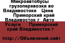 Микроавтобусы - грузоперевозки во Владивостоке › Цена ­ 400 - Приморский край, Владивосток г. Авто » Услуги   . Приморский край,Владивосток г.